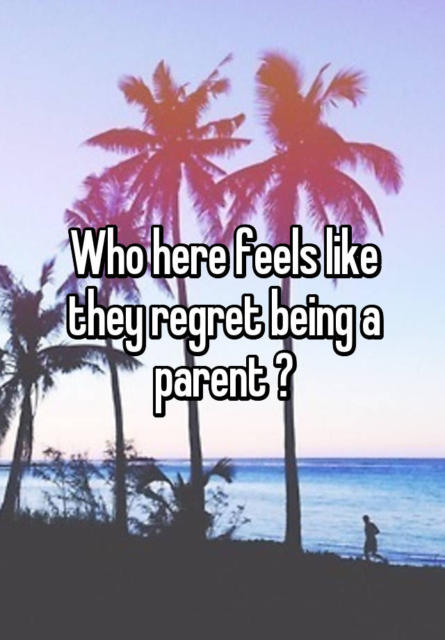 Who here feels like they regret being a parent ?