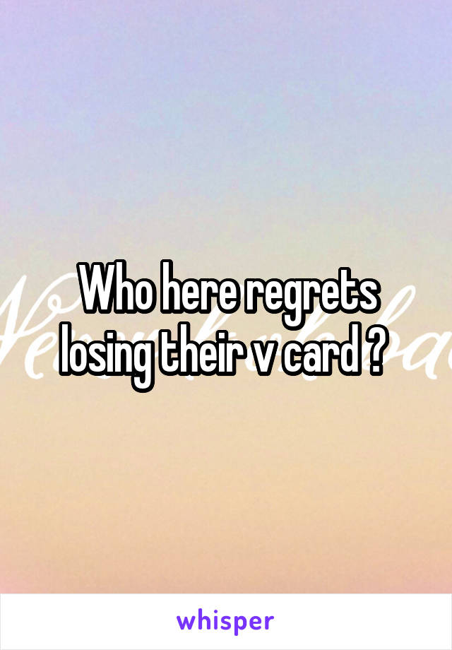 Who here regrets losing their v card ? 