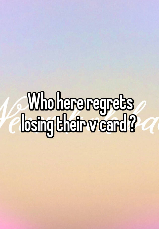 Who here regrets losing their v card ? 