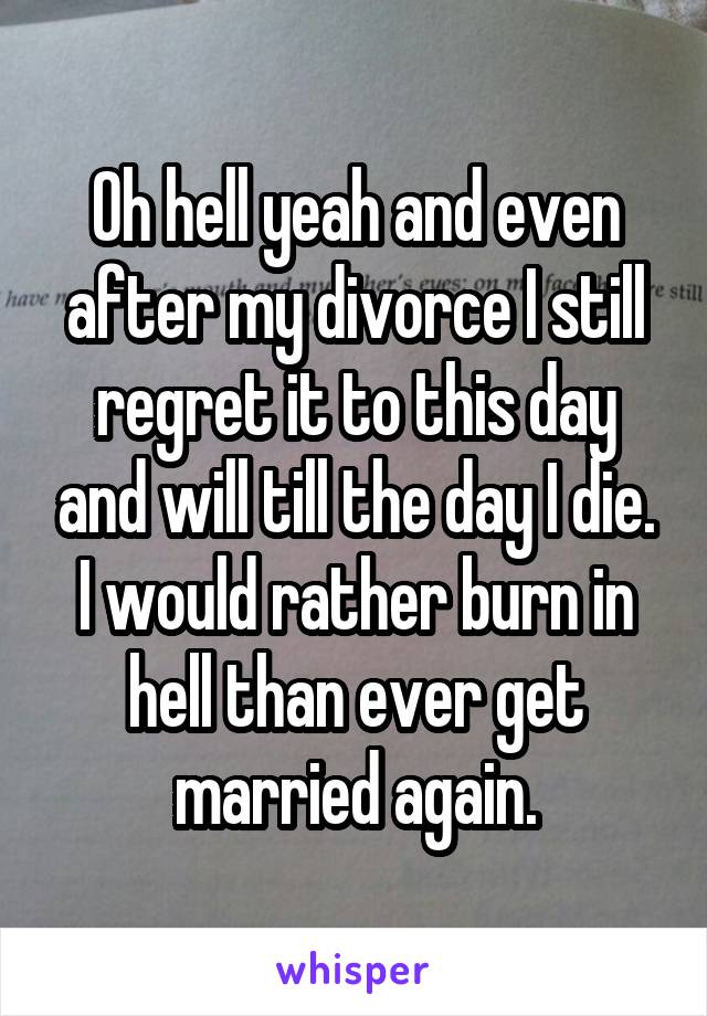 Oh hell yeah and even after my divorce I still regret it to this day and will till the day I die. I would rather burn in hell than ever get married again.