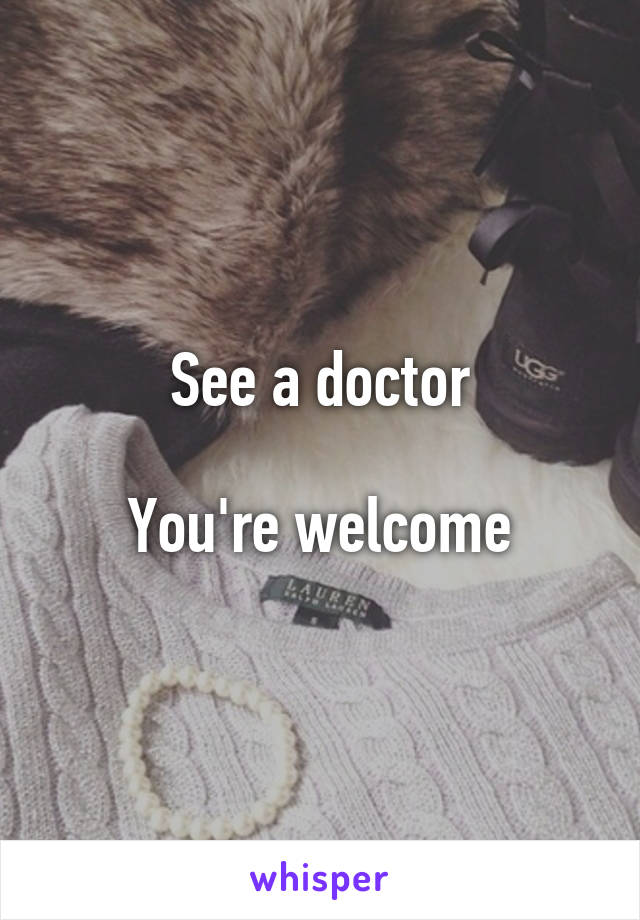 See a doctor

You're welcome