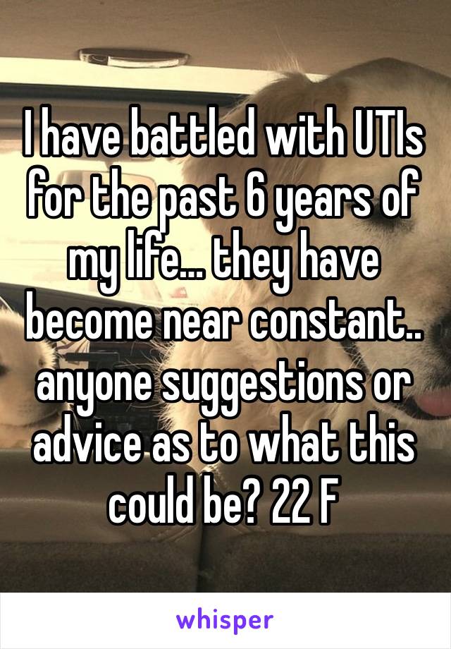 I have battled with UTIs for the past 6 years of my life… they have become near constant.. anyone suggestions or advice as to what this could be? 22 F