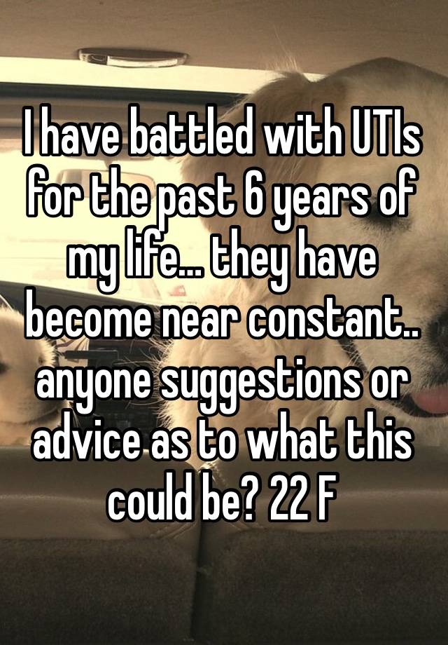 I have battled with UTIs for the past 6 years of my life… they have become near constant.. anyone suggestions or advice as to what this could be? 22 F