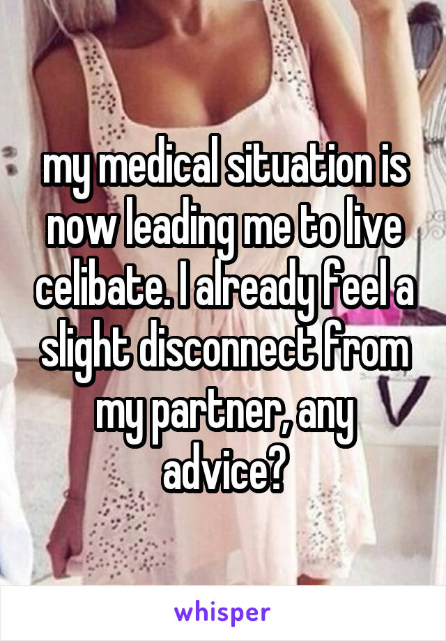 my medical situation is now leading me to live celibate. I already feel a slight disconnect from my partner, any advice?