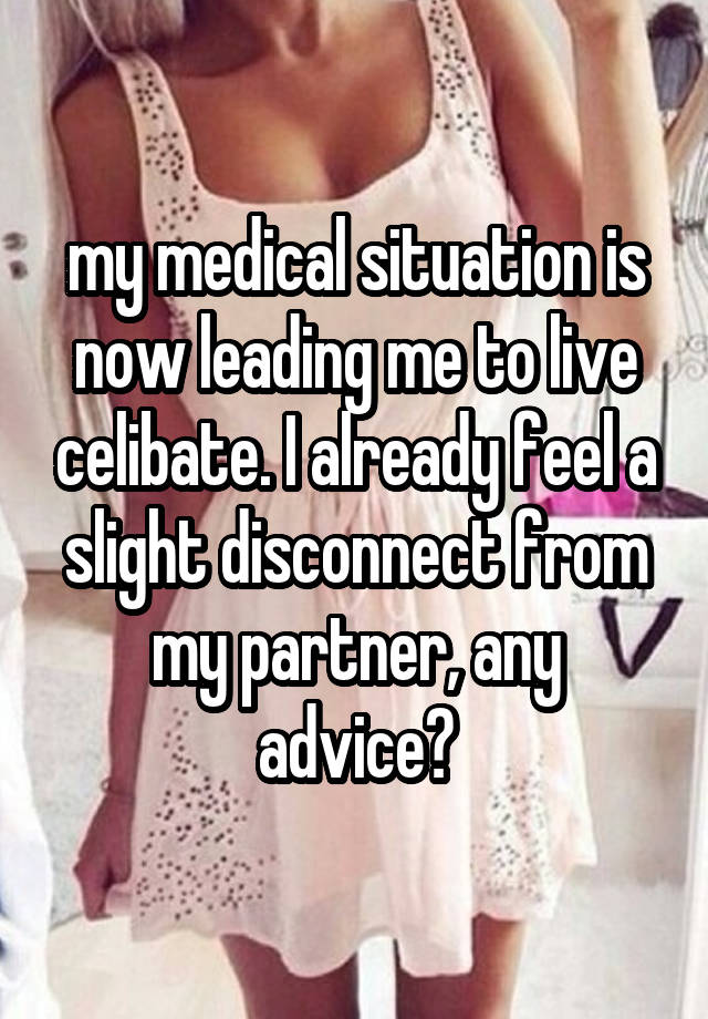 my medical situation is now leading me to live celibate. I already feel a slight disconnect from my partner, any advice?