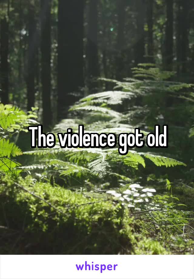 The violence got old