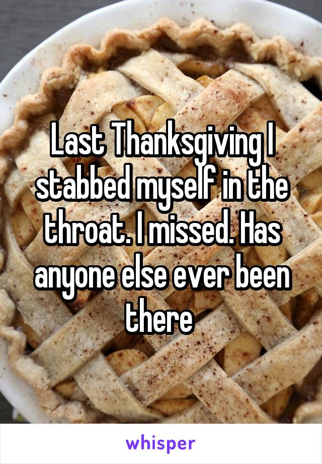 Last Thanksgiving I stabbed myself in the throat. I missed. Has anyone else ever been there 