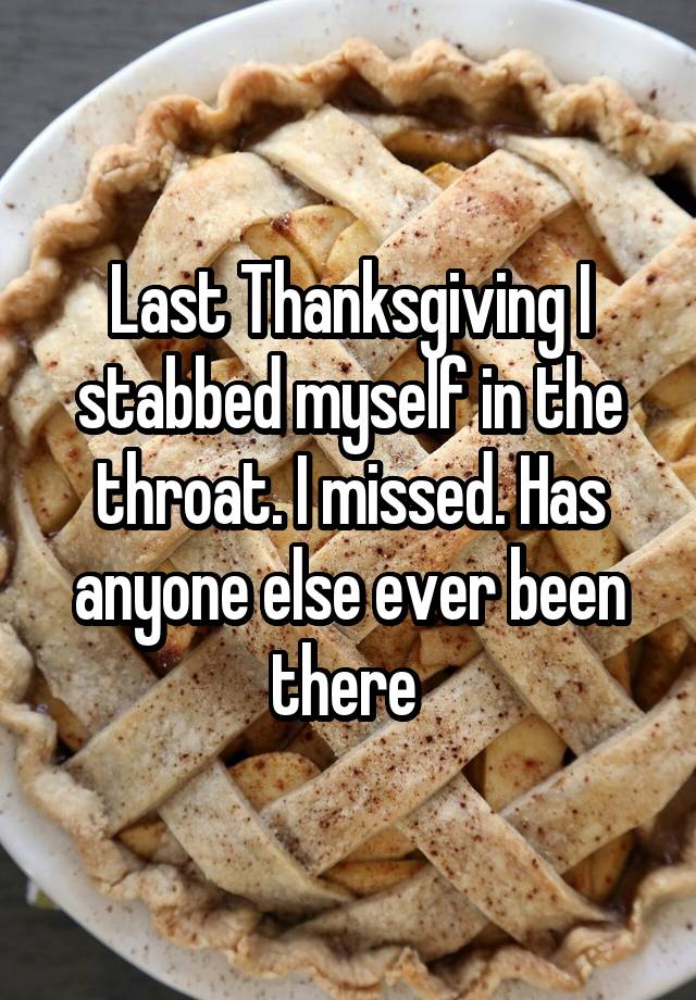 Last Thanksgiving I stabbed myself in the throat. I missed. Has anyone else ever been there 