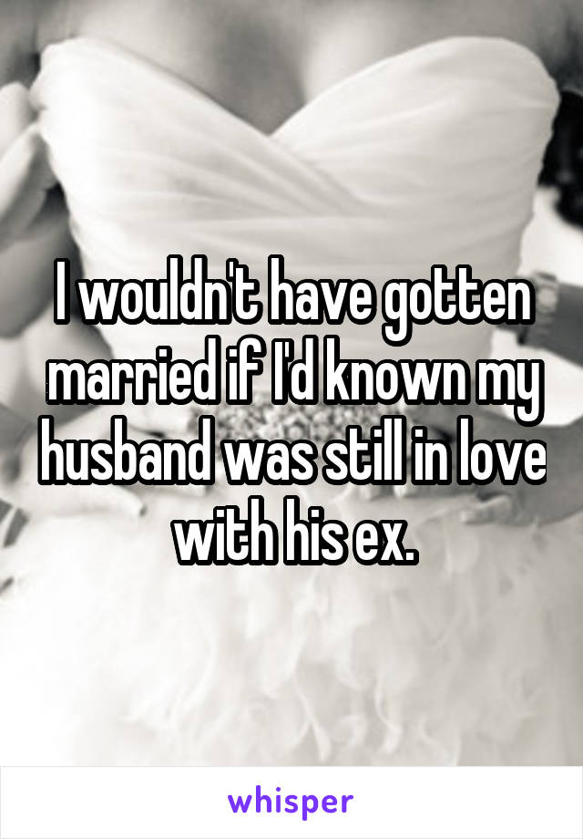 I wouldn't have gotten married if I'd known my husband was still in love with his ex.