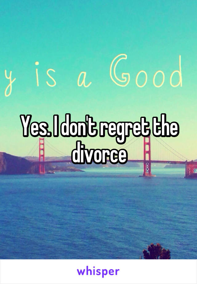 Yes. I don't regret the divorce