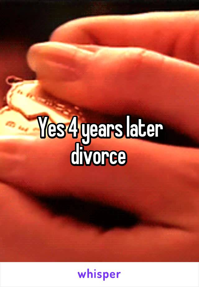 Yes 4 years later divorce 