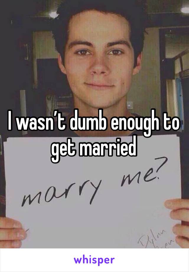 I wasn’t dumb enough to get married 