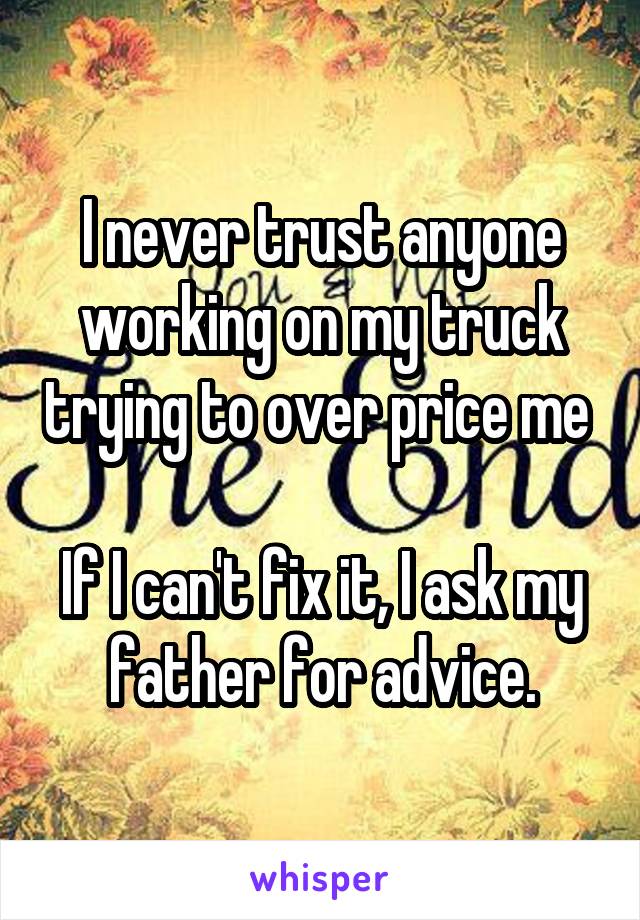 I never trust anyone working on my truck trying to over price me 

If I can't fix it, I ask my father for advice.