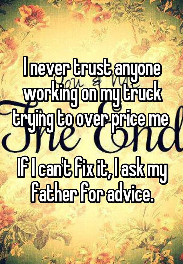 I never trust anyone working on my truck trying to over price me 

If I can't fix it, I ask my father for advice.