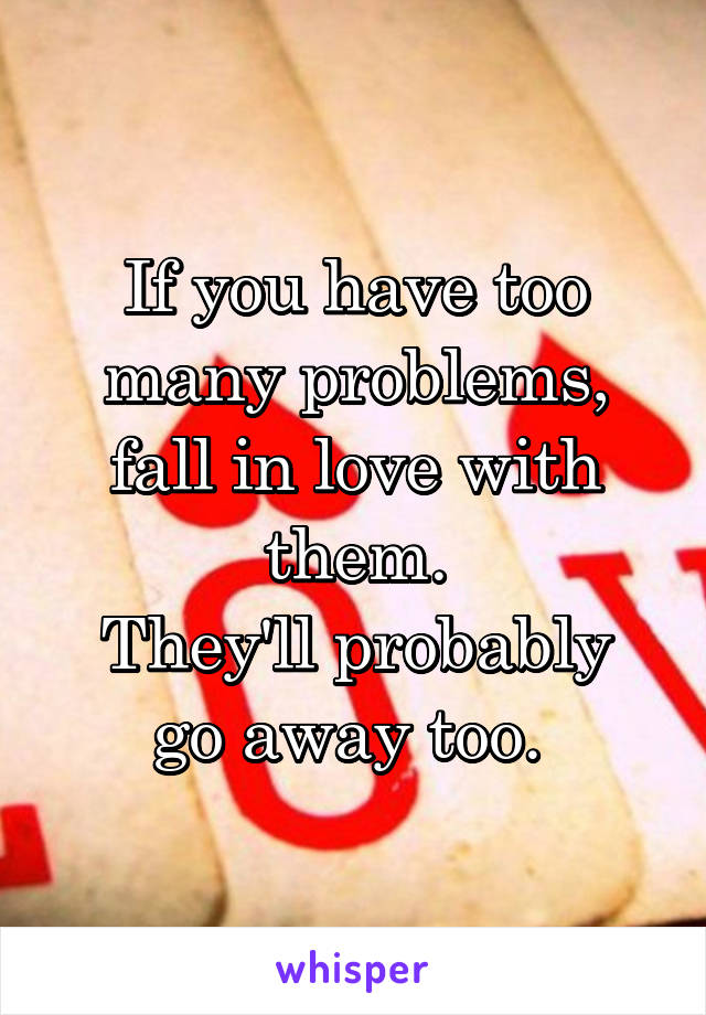 If you have too many problems, fall in love with them.
They'll probably go away too. 