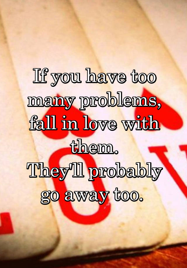 If you have too many problems, fall in love with them.
They'll probably go away too. 