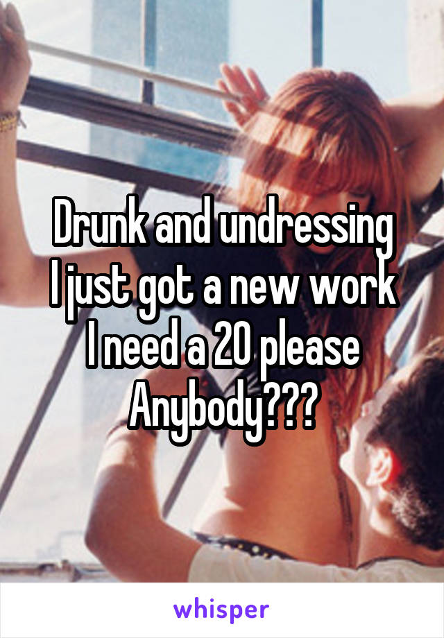 Drunk and undressing
I just got a new work
I need a 20 please
Anybody???