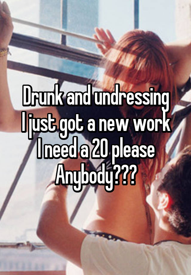 Drunk and undressing
I just got a new work
I need a 20 please
Anybody???