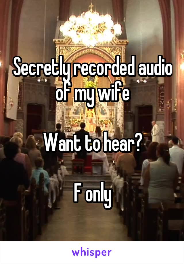 Secretly recorded audio of my wife

Want to hear?

F only