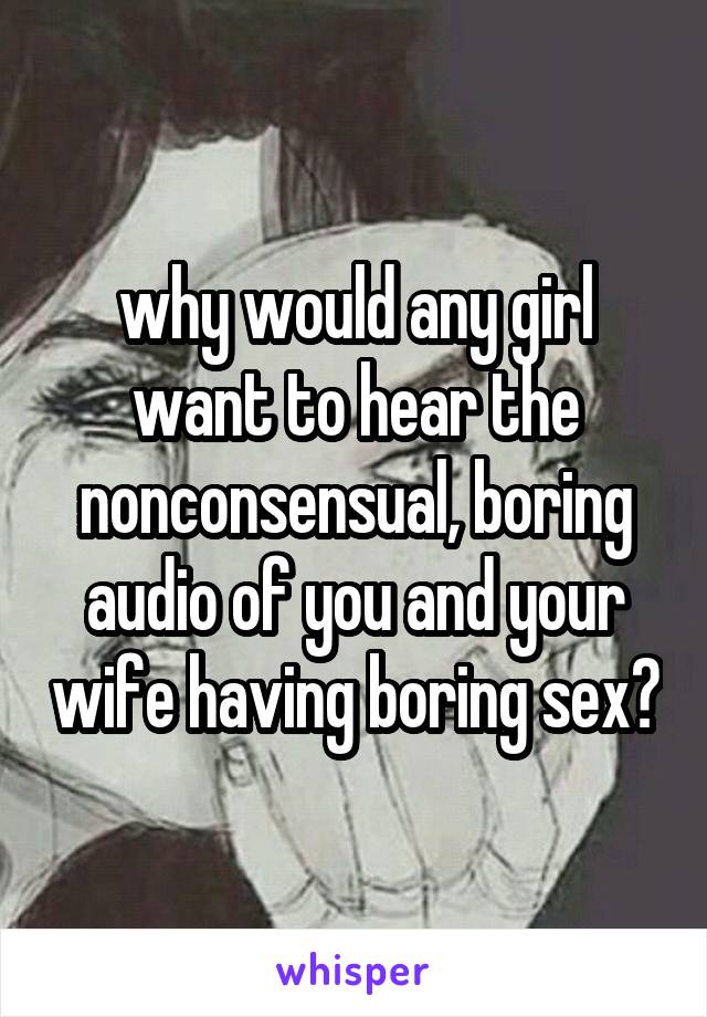 why would any girl want to hear the nonconsensual, boring audio of you and your wife having boring sex?