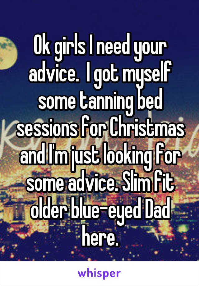 Ok girls I need your advice.  I got myself some tanning bed sessions for Christmas and I'm just looking for some advice. Slim fit older blue-eyed Dad here.