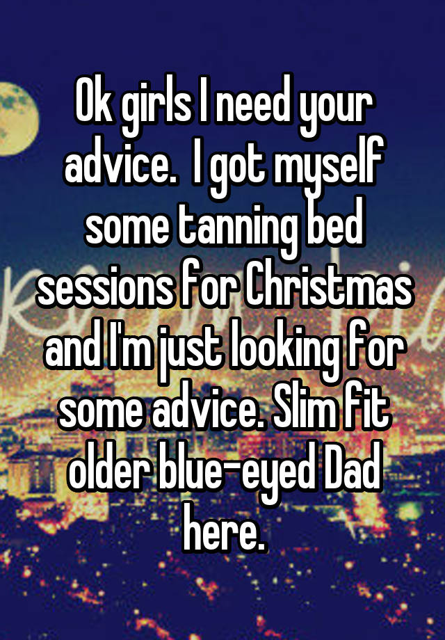 Ok girls I need your advice.  I got myself some tanning bed sessions for Christmas and I'm just looking for some advice. Slim fit older blue-eyed Dad here.