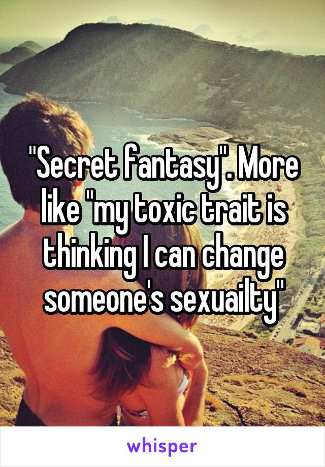 "Secret fantasy". More like "my toxic trait is thinking I can change someone's sexuailty"