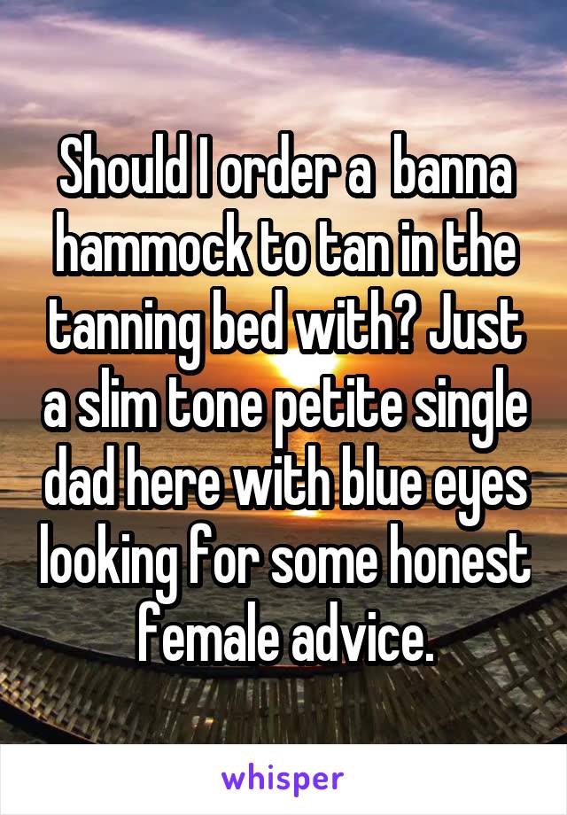 Should I order a  banna hammock to tan in the tanning bed with? Just a slim tone petite single dad here with blue eyes looking for some honest female advice.