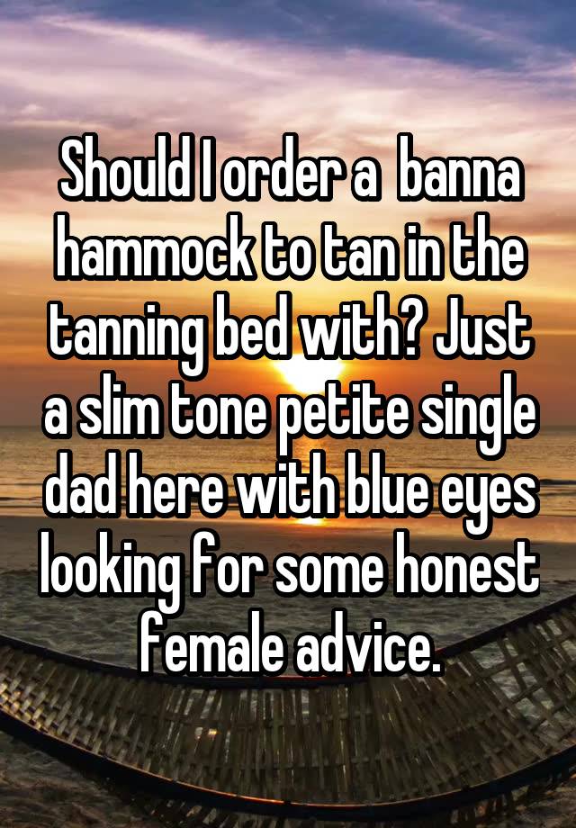 Should I order a  banna hammock to tan in the tanning bed with? Just a slim tone petite single dad here with blue eyes looking for some honest female advice.