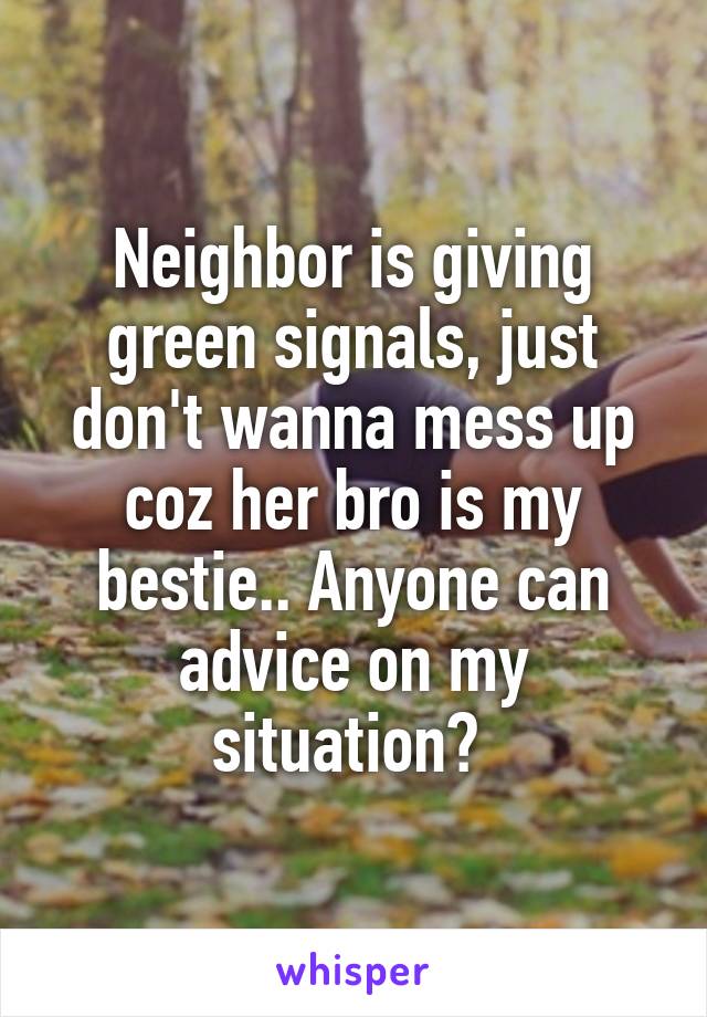 Neighbor is giving green signals, just don't wanna mess up coz her bro is my bestie.. Anyone can advice on my situation? 