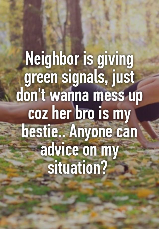 Neighbor is giving green signals, just don't wanna mess up coz her bro is my bestie.. Anyone can advice on my situation? 