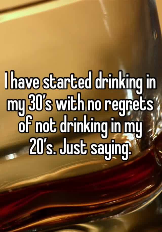 I have started drinking in my 30’s with no regrets of not drinking in my 20’s. Just saying.