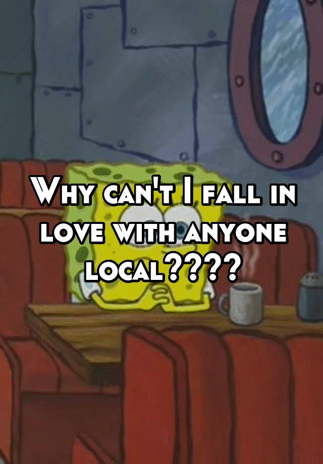 Why can't I fall in love with anyone local????