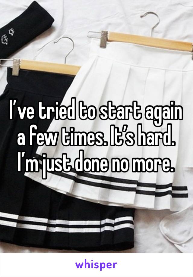 I’ve tried to start again a few times. It’s hard. I’m just done no more. 