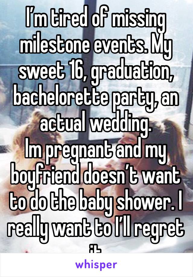 I’m tired of missing milestone events. My sweet 16, graduation, bachelorette party, an actual wedding. 
Im pregnant and my boyfriend doesn’t want to do the baby shower. I really want to I’ll regret it