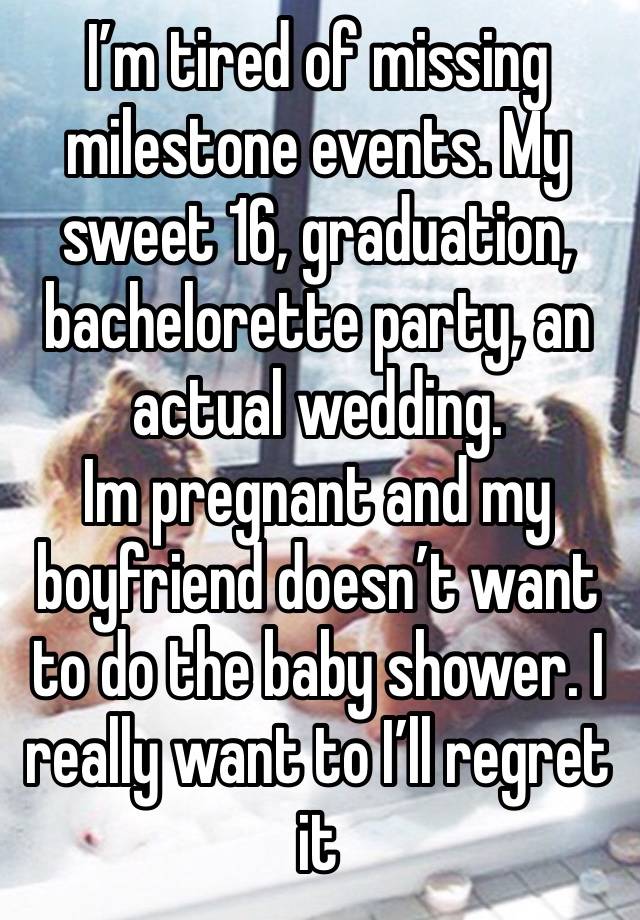 I’m tired of missing milestone events. My sweet 16, graduation, bachelorette party, an actual wedding. 
Im pregnant and my boyfriend doesn’t want to do the baby shower. I really want to I’ll regret it