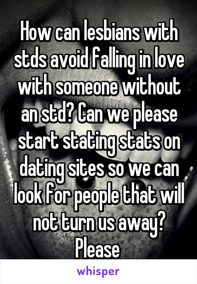 How can lesbians with stds avoid falling in love with someone without an std? Can we please start stating stats on dating sites so we can look for people that will not turn us away? Please 