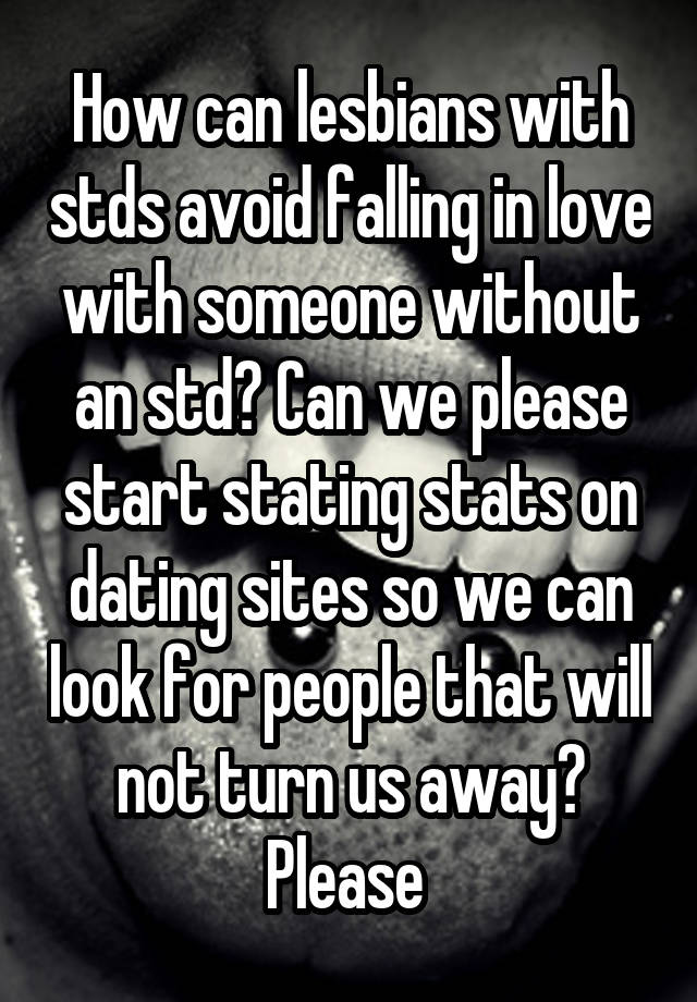 How can lesbians with stds avoid falling in love with someone without an std? Can we please start stating stats on dating sites so we can look for people that will not turn us away? Please 