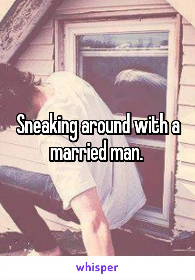 Sneaking around with a married man. 