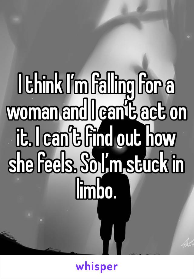 I think I’m falling for a woman and I can’t act on it. I can’t find out how she feels. So I’m stuck in limbo. 