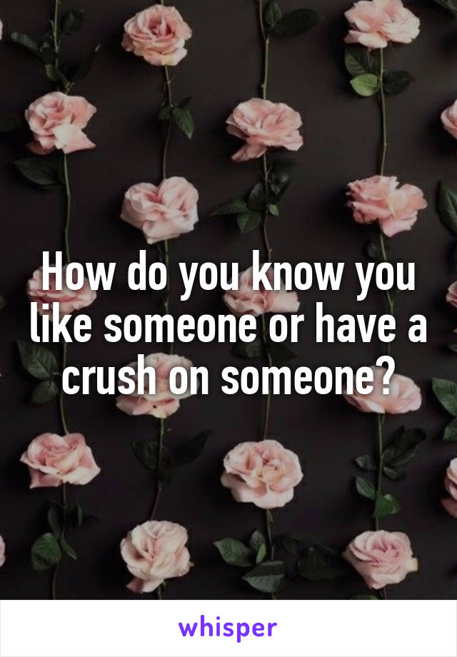 How do you know you like someone or have a crush on someone?