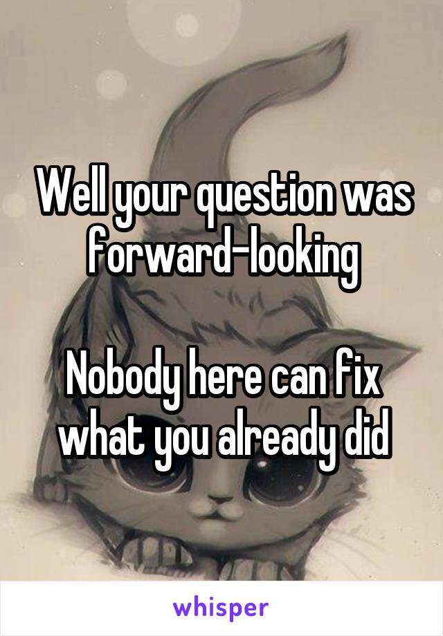 Well your question was forward-looking

Nobody here can fix what you already did