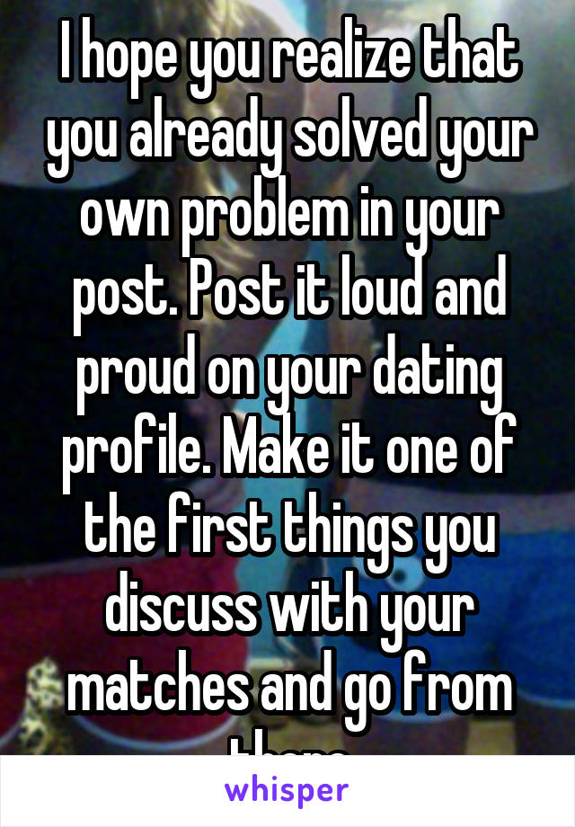 I hope you realize that you already solved your own problem in your post. Post it loud and proud on your dating profile. Make it one of the first things you discuss with your matches and go from there