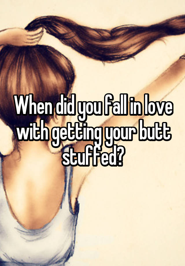 When did you fall in love with getting your butt stuffed?