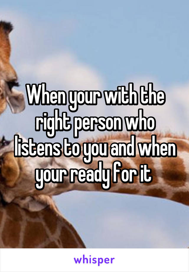 When your with the right person who listens to you and when your ready for it 