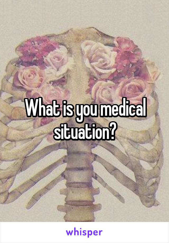 What is you medical situation?