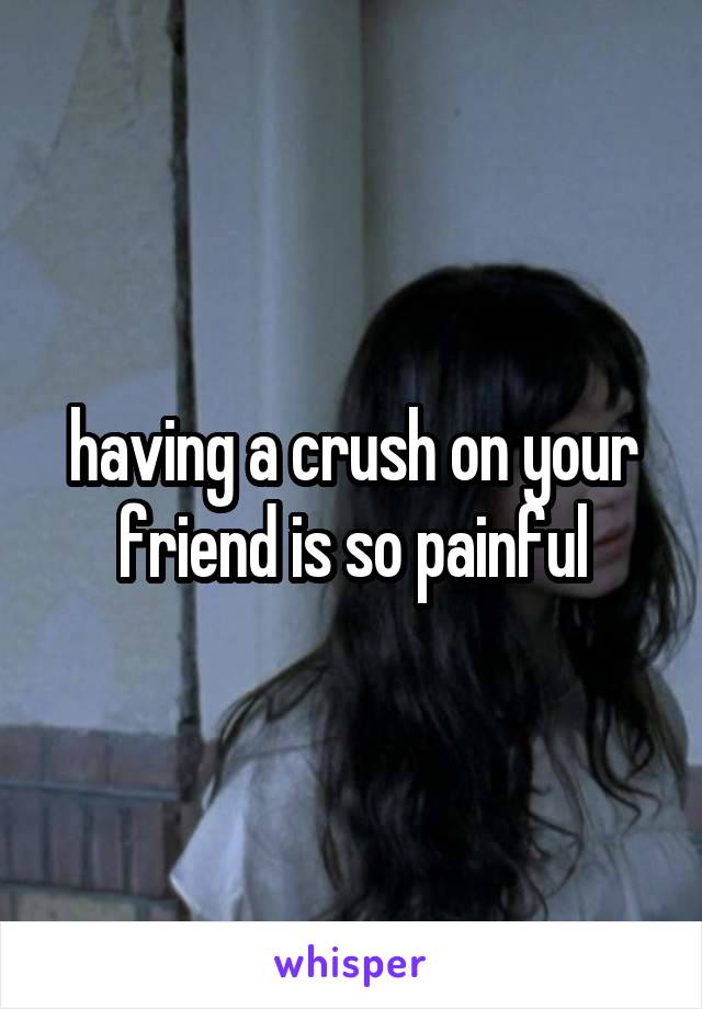 having a crush on your friend is so painful