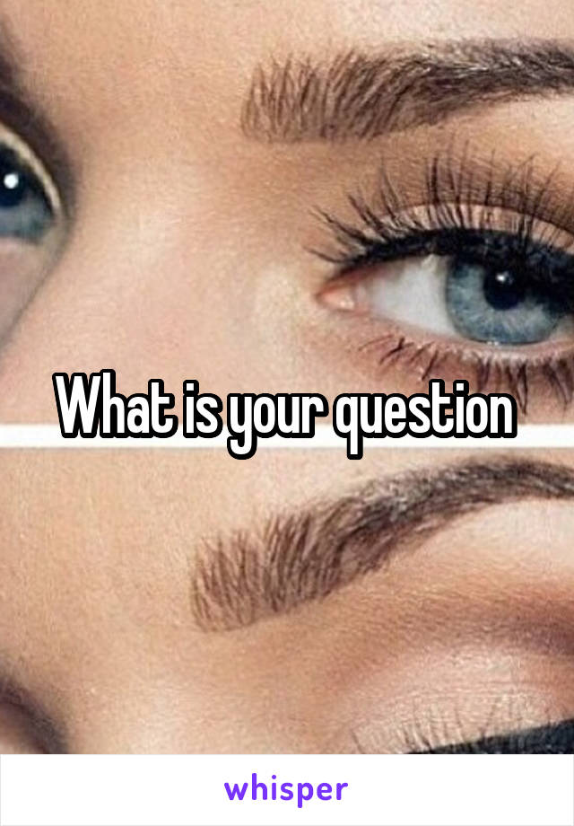 What is your question 