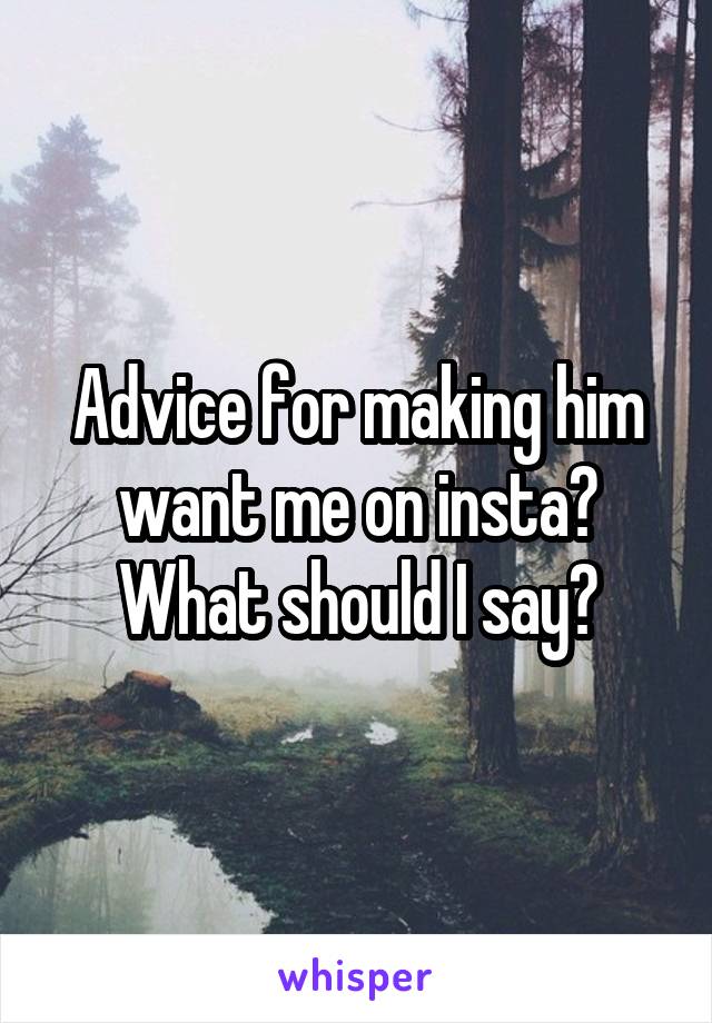 Advice for making him want me on insta? What should I say?