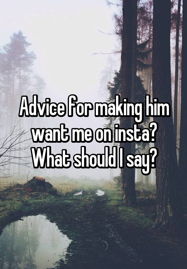 Advice for making him want me on insta? What should I say?